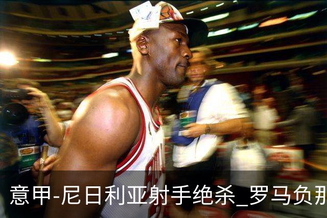 意甲-尼日利亚射手绝杀 罗马负那不勒斯3连胜终结