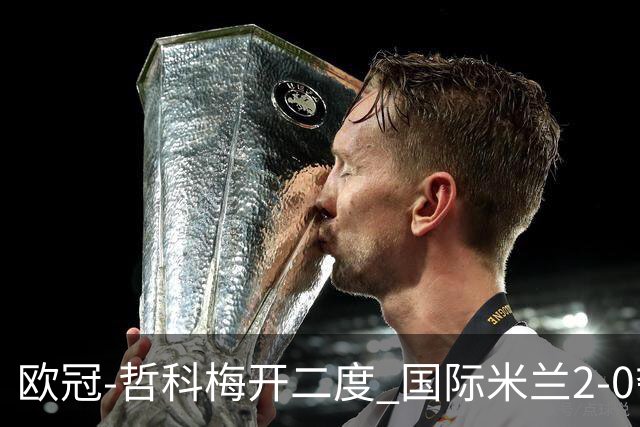 欧冠-哲科梅开二度 国际米兰2-0夺3连胜提前出线